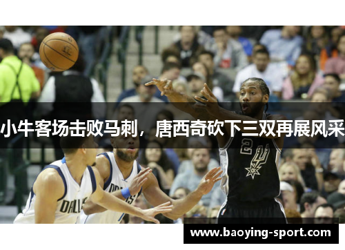 小牛客场击败马刺，唐西奇砍下三双再展风采