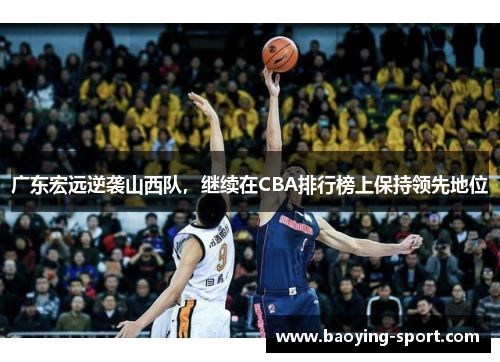 广东宏远逆袭山西队，继续在CBA排行榜上保持领先地位