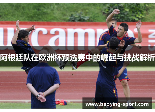 阿根廷队在欧洲杯预选赛中的崛起与挑战解析