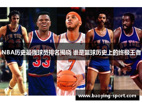 NBA历史最强球员排名揭晓 谁是篮球历史上的终极王者