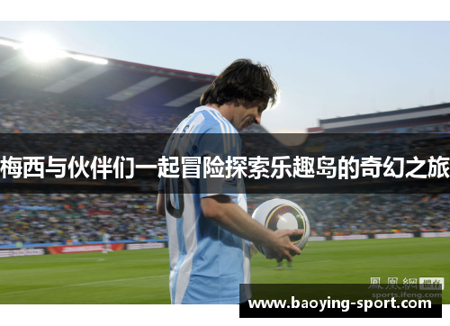 梅西与伙伴们一起冒险探索乐趣岛的奇幻之旅