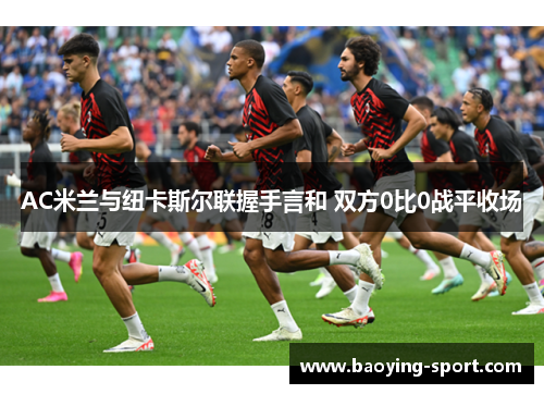 AC米兰与纽卡斯尔联握手言和 双方0比0战平收场
