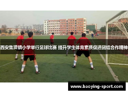 西安集贤镇小学举行足球比赛 提升学生体育素质促进团结合作精神