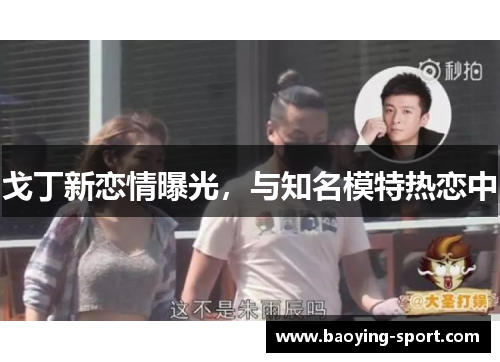 戈丁新恋情曝光，与知名模特热恋中