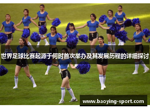 世界足球比赛起源于何时首次举办及其发展历程的详细探讨