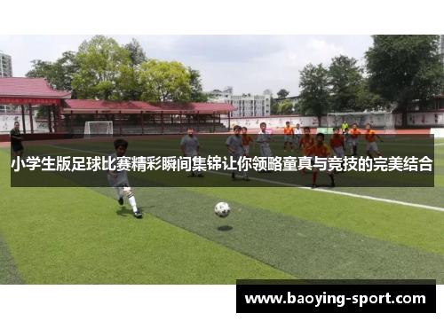 小学生版足球比赛精彩瞬间集锦让你领略童真与竞技的完美结合