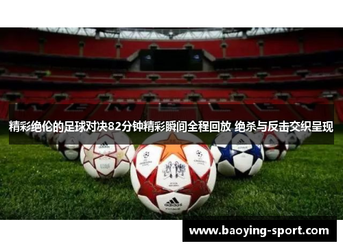 精彩绝伦的足球对决82分钟精彩瞬间全程回放 绝杀与反击交织呈现