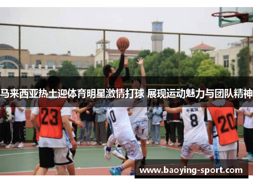 马来西亚热土迎体育明星激情打球 展现运动魅力与团队精神