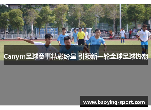 Canym足球赛事精彩纷呈 引领新一轮全球足球热潮