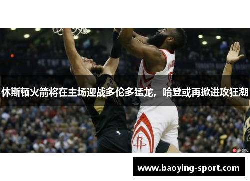 休斯顿火箭将在主场迎战多伦多猛龙，哈登或再掀进攻狂潮