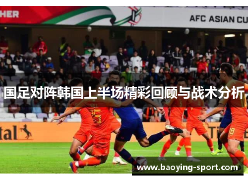 国足对阵韩国上半场精彩回顾与战术分析