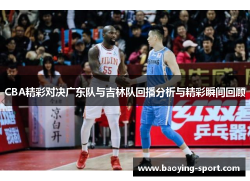 CBA精彩对决广东队与吉林队回播分析与精彩瞬间回顾