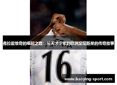 弗拉霍维奇的崛起之路：从天才少年到欧洲足坛新星的传奇故事