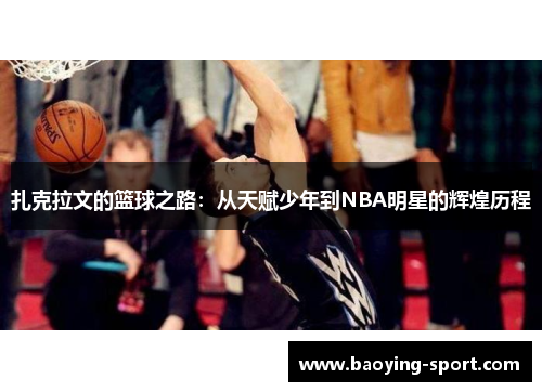 扎克拉文的篮球之路：从天赋少年到NBA明星的辉煌历程