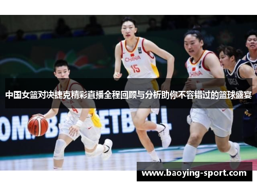 中国女篮对决捷克精彩直播全程回顾与分析助你不容错过的篮球盛宴