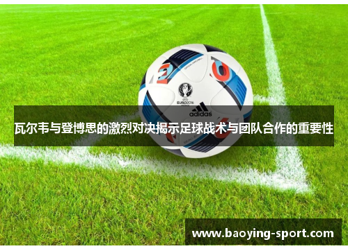 瓦尔韦与登博思的激烈对决揭示足球战术与团队合作的重要性
