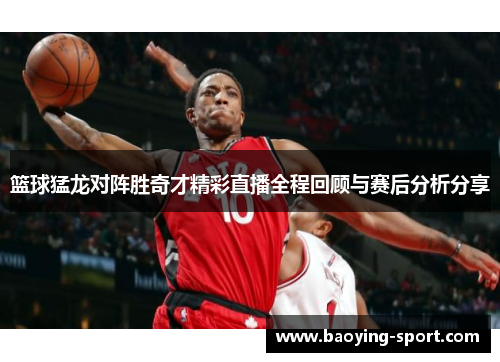 篮球猛龙对阵胜奇才精彩直播全程回顾与赛后分析分享